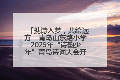 携诗入梦，共绘远方—青岛山东路小学2025年“诗韵少年”青岛诗词大会开幕畅游诗词之海