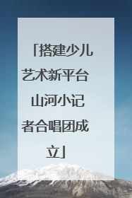 搭建少儿艺术新平台 山河小记者合唱团成立