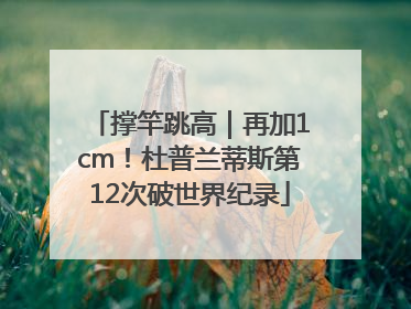 撑竿跳高｜再加1cm！杜普兰蒂斯第12次破世界纪录