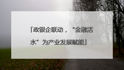 政银企联动，“金融活水”为产业发展赋能
