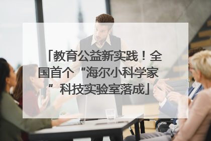 教育公益新实践！全国首个“海尔小科学家”科技实验室落成