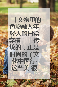 文物里的色彩融入年轻人的日常穿搭——传统的，正是时尚的（文化中国行·这些美 很中国）