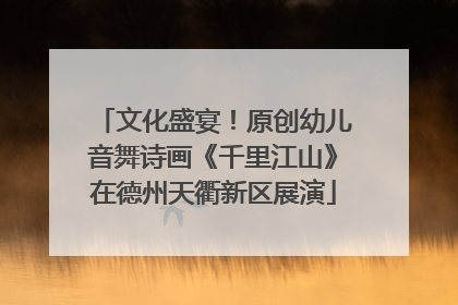 文化盛宴！原创幼儿音舞诗画《千里江山》在德州天衢新区展演