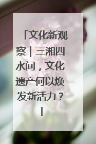 文化新观察｜三湘四水间，文化遗产何以焕发新活力？