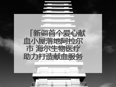 新疆首个爱心献血小屋落地阿拉尔市 海尔生物医疗助力打造献血服务新模式