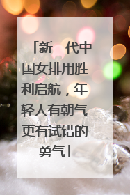 新一代中国女排用胜利启航，年轻人有朝气更有试错的勇气