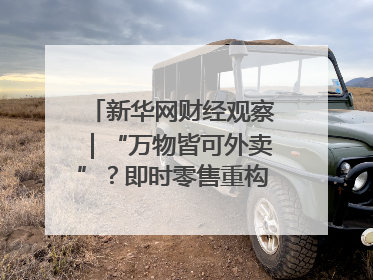 新华网财经观察｜“万物皆可外卖”？即时零售重构消费市场