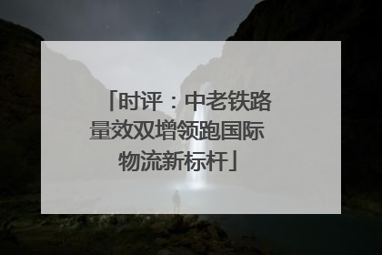 时评：中老铁路量效双增领跑国际物流新标杆