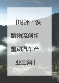 时评：铁路物流创新驱动汽车产业出海
