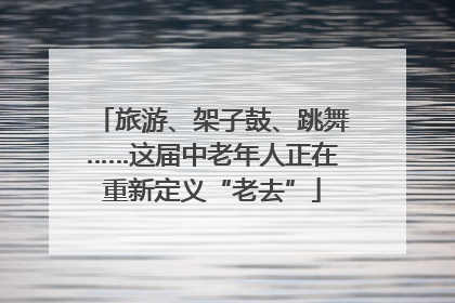 旅游、架子鼓、跳舞……这届中老年人正在重新定义“老去”