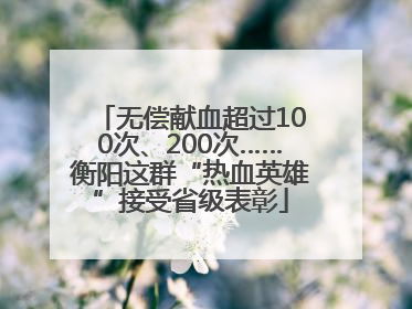 无偿献血超过100次、200次……衡阳这群“热血英雄”接受省级表彰