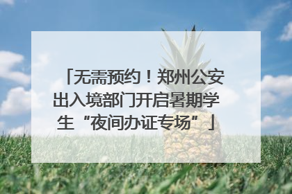 无需预约！郑州公安出入境部门开启暑期学生“夜间办证专场”