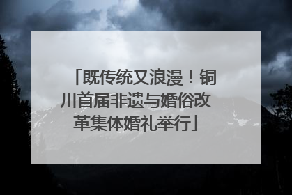 既传统又浪漫！铜川首届非遗与婚俗改革集体婚礼举行