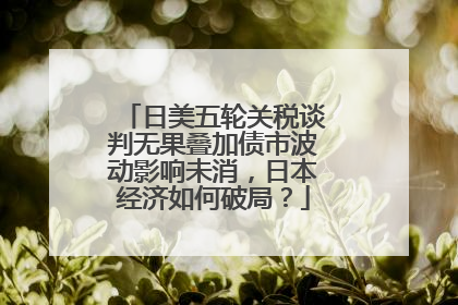 日美五轮关税谈判无果叠加债市波动影响未消，日本经济如何破局？