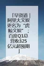 早资道｜阿里大文娱更名为“虎鲸文娱”；百度Q1总营收325亿元超预期