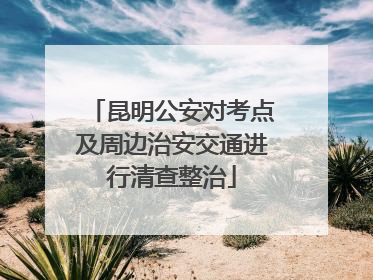 昆明公安对考点及周边治安交通进行清查整治