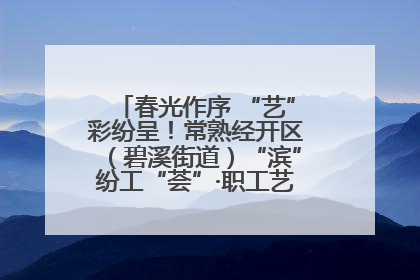 春光作序 “艺”彩纷呈！常熟经开区（碧溪街道）“滨”纷工“荟”·职工艺课堂点亮春日时光