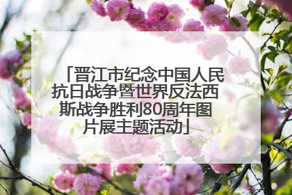 晋江市纪念中国人民抗日战争暨世界反法西斯战争胜利80周年图片展主题活动