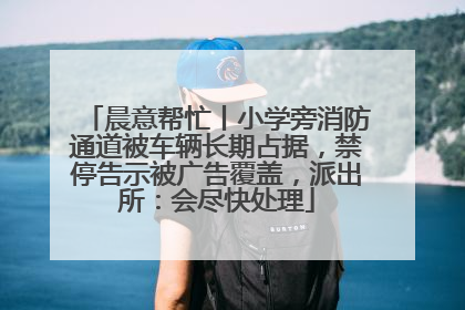 晨意帮忙丨小学旁消防通道被车辆长期占据，禁停告示被广告覆盖，派出所：会尽快处理