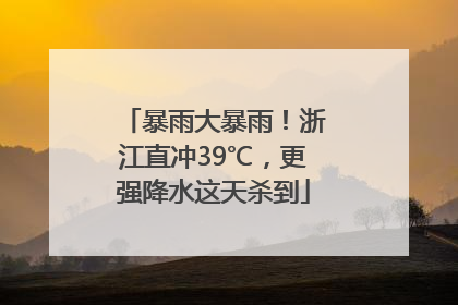 暴雨大暴雨！浙江直冲39℃，更强降水这天杀到