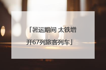 暑运期间 太铁增开67列旅客列车