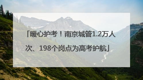 暖心护考！南京城管1.2万人次、198个岗点为高考护航
