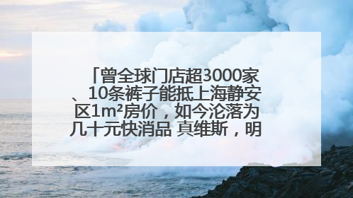 曾全球门店超3000家、10条裤子能抵上海静安区1m²房价，如今沦落为几十元快消品 真维斯，明天的太阳从哪里升起？