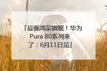 最强鸿蒙旗舰！华为Pura 80系列来了：6月11日见