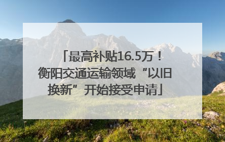 最高补贴16.5万！衡阳交通运输领域“以旧换新”开始接受申请