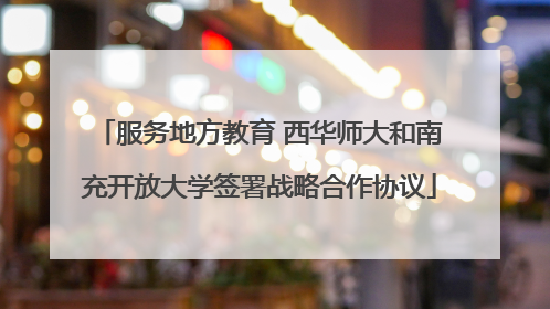 服务地方教育 西华师大和南充开放大学签署战略合作协议