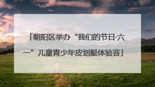 朝阳区举办“我们的节日·六一”儿童青少年皮划艇体验赛