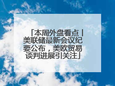 本周外盘看点丨美联储最新会议纪要公布，美欧贸易谈判进展引关注