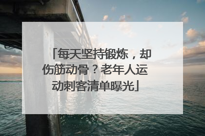 每天坚持锻炼，却伤筋动骨？老年人运动刺客清单曝光