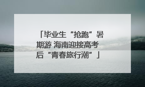 毕业生“抢跑”暑期游 海南迎接高考后“青春旅行潮”