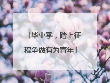 毕业季，踏上征程争做有为青年