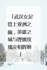 武汉女足登上亚洲之巅，英雄之城与铿锵玫瑰交相辉映