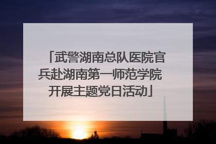 武警湖南总队医院官兵赴湖南第一师范学院开展主题党日活动