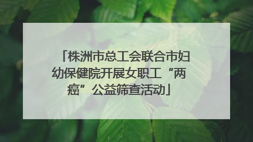 株洲市总工会联合市妇幼保健院开展女职工“两癌”公益筛查活动