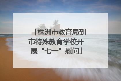 株洲市教育局到市特殊教育学校开展“七一”慰问