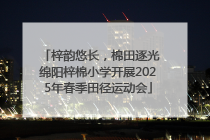 梓韵悠长，棉田逐光 绵阳梓棉小学开展2025年春季田径运动会