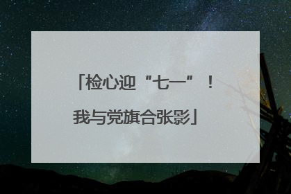 检心迎“七一”！我与党旗合张影