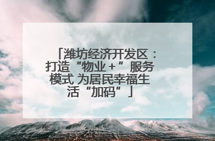 潍坊经济开发区：打造“物业＋”服务模式 为居民幸福生活“加码”