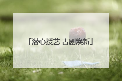 潜心授艺 古剧焕新