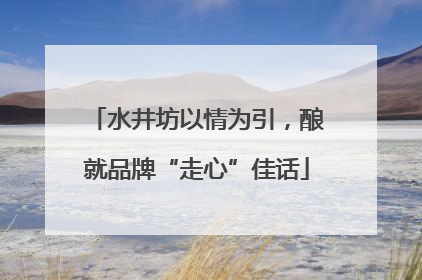 水井坊以情为引，酿就品牌“走心”佳话