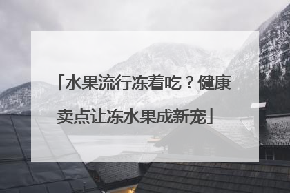 水果流行冻着吃？健康卖点让冻水果成新宠
