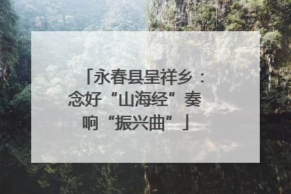 永春县呈祥乡：念好“山海经”奏响“振兴曲”