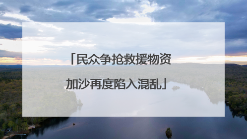民众争抢救援物资 加沙再度陷入混乱