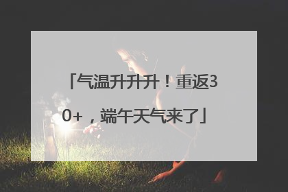 气温升升升！重返30+，端午天气来了