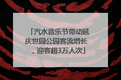 汽水音乐节带动延庆世园公园客流增长，迎客超3万人次