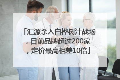 汇源杀入白桦树汁战场，目前品牌超过200家，定价最高相差10倍